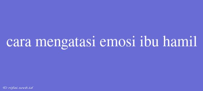 Cara Mengatasi Emosi Ibu Hamil