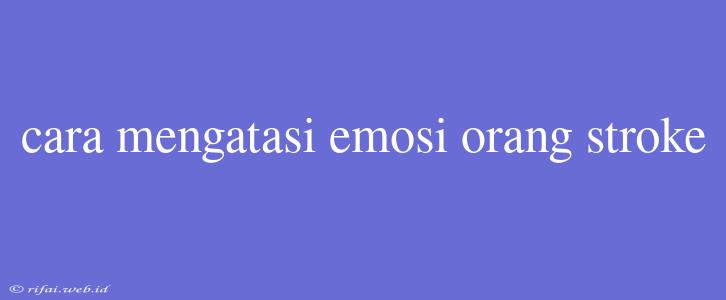 Cara Mengatasi Emosi Orang Stroke