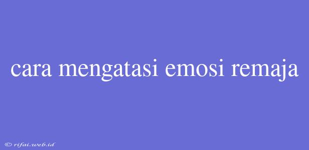 Cara Mengatasi Emosi Remaja