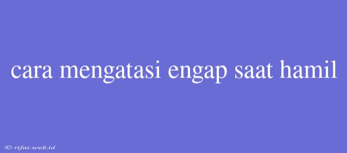 Cara Mengatasi Engap Saat Hamil