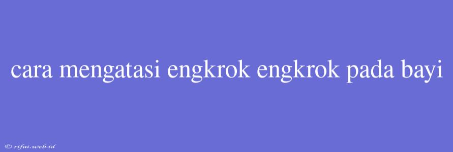 Cara Mengatasi Engkrok Engkrok Pada Bayi