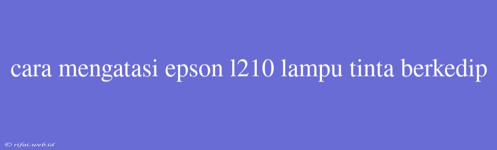 Cara Mengatasi Epson L210 Lampu Tinta Berkedip