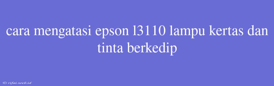 Cara Mengatasi Epson L3110 Lampu Kertas Dan Tinta Berkedip