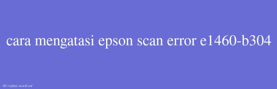 Cara Mengatasi Epson Scan Error E1460-b304