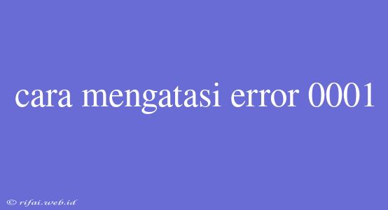 Cara Mengatasi Error 0001