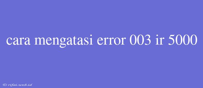 Cara Mengatasi Error 003 Ir 5000