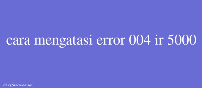 Cara Mengatasi Error 004 Ir 5000