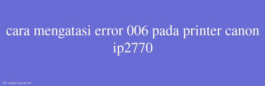 Cara Mengatasi Error 006 Pada Printer Canon Ip2770