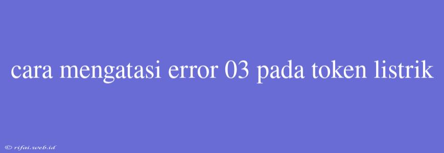 Cara Mengatasi Error 03 Pada Token Listrik