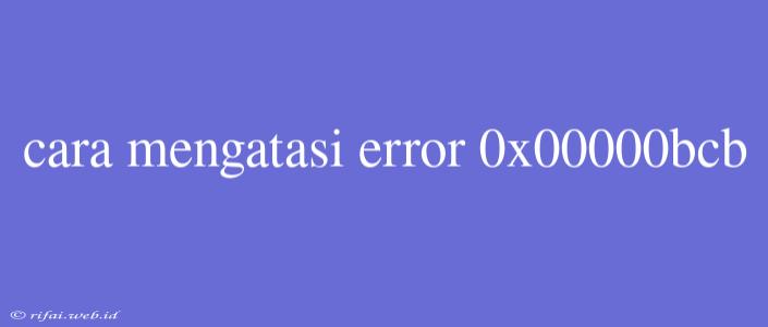 Cara Mengatasi Error 0x00000bcb