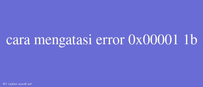 Cara Mengatasi Error 0x00001 1b