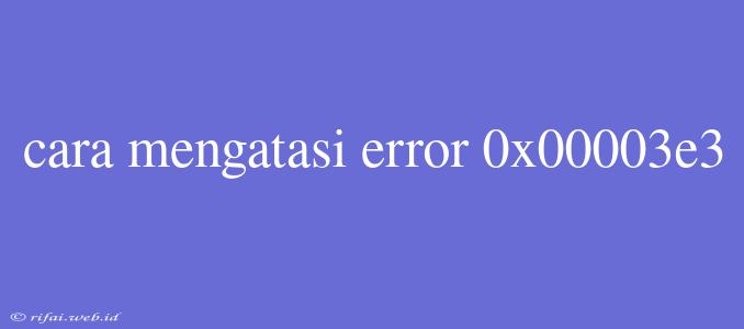 Cara Mengatasi Error 0x00003e3