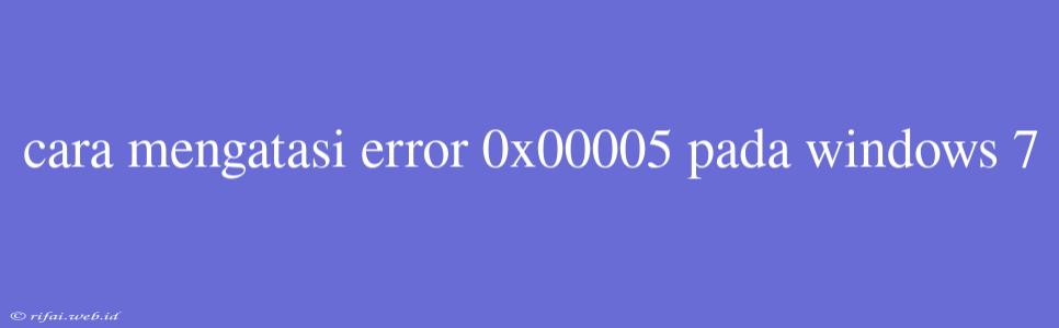 Cara Mengatasi Error 0x00005 Pada Windows 7