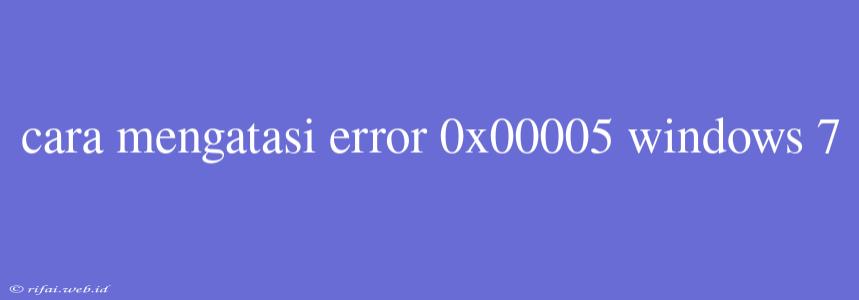 Cara Mengatasi Error 0x00005 Windows 7