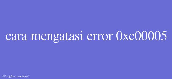 Cara Mengatasi Error 0xc00005