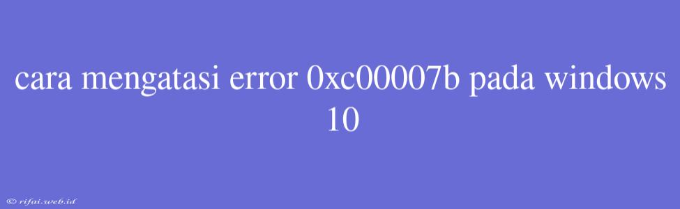 Cara Mengatasi Error 0xc00007b Pada Windows 10