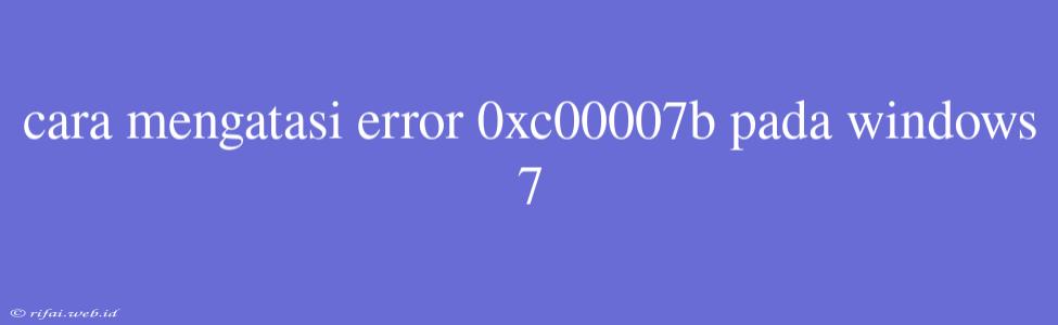 Cara Mengatasi Error 0xc00007b Pada Windows 7