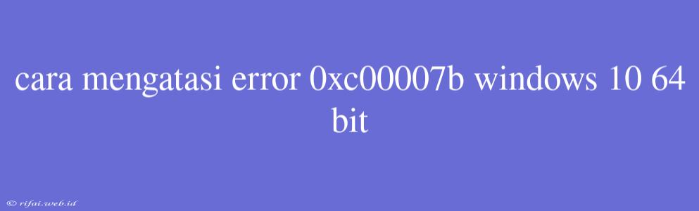 Cara Mengatasi Error 0xc00007b Windows 10 64 Bit