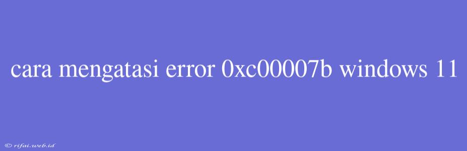 Cara Mengatasi Error 0xc00007b Windows 11