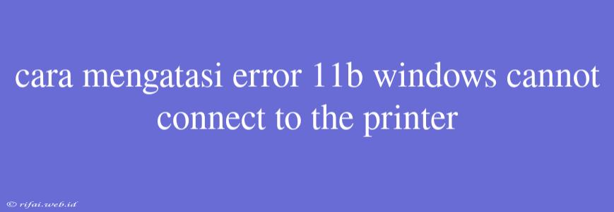 Cara Mengatasi Error 11b Windows Cannot Connect To The Printer