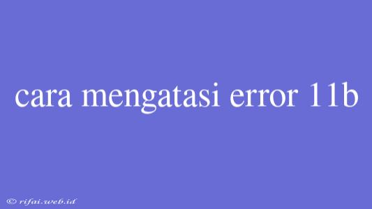 Cara Mengatasi Error 11b