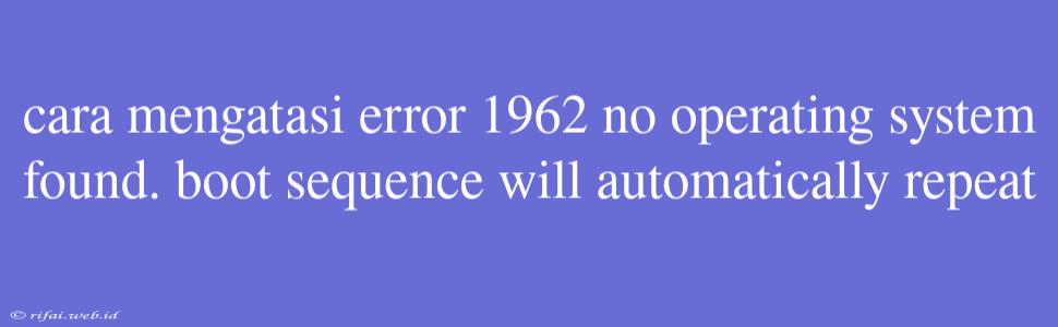 Cara Mengatasi Error 1962 No Operating System Found. Boot Sequence Will Automatically Repeat