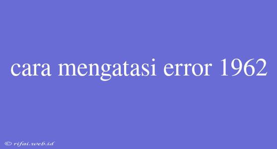 Cara Mengatasi Error 1962