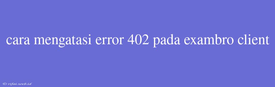 Cara Mengatasi Error 402 Pada Exambro Client