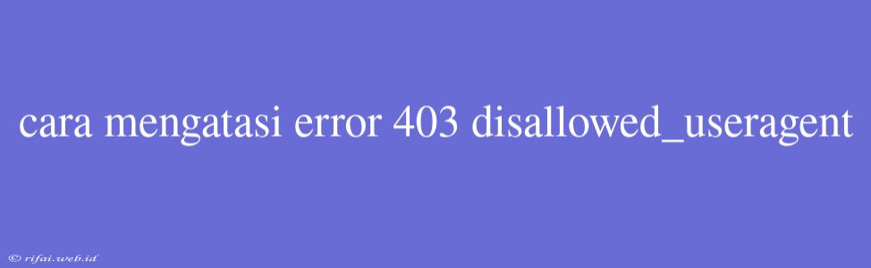 Cara Mengatasi Error 403 Disallowed_useragent