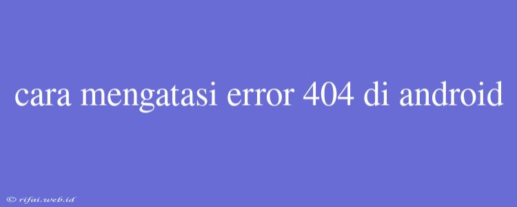 Cara Mengatasi Error 404 Di Android