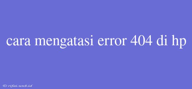 Cara Mengatasi Error 404 Di Hp