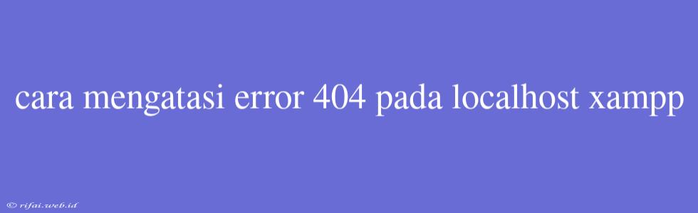 Cara Mengatasi Error 404 Pada Localhost Xampp