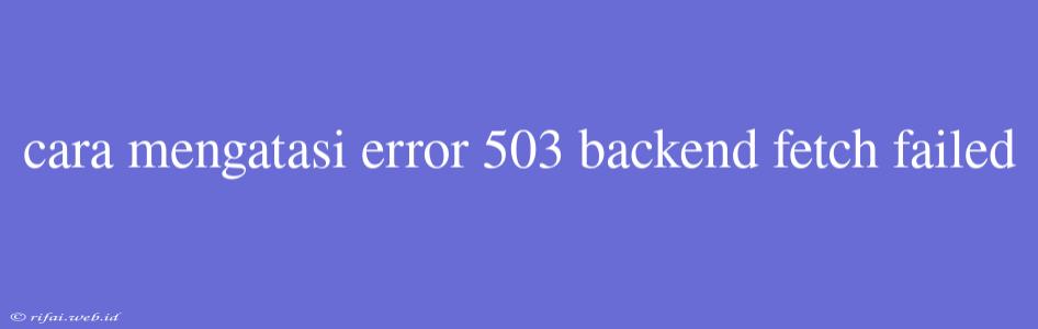 Cara Mengatasi Error 503 Backend Fetch Failed