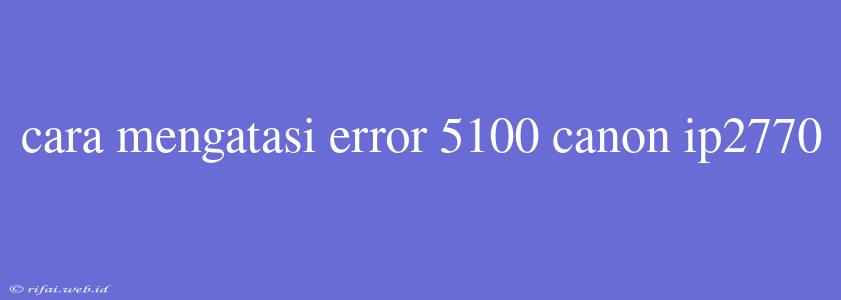 Cara Mengatasi Error 5100 Canon Ip2770