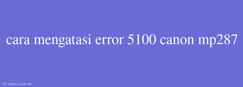 Cara Mengatasi Error 5100 Canon Mp287