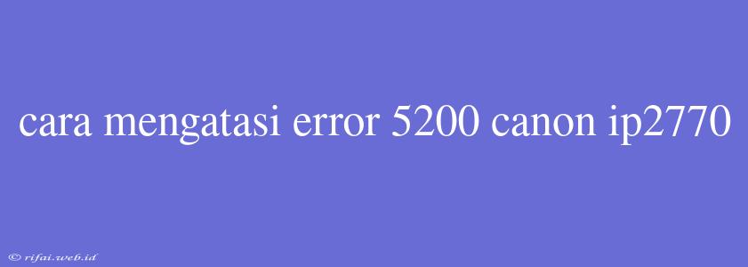 Cara Mengatasi Error 5200 Canon Ip2770