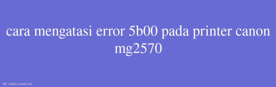 Cara Mengatasi Error 5b00 Pada Printer Canon Mg2570