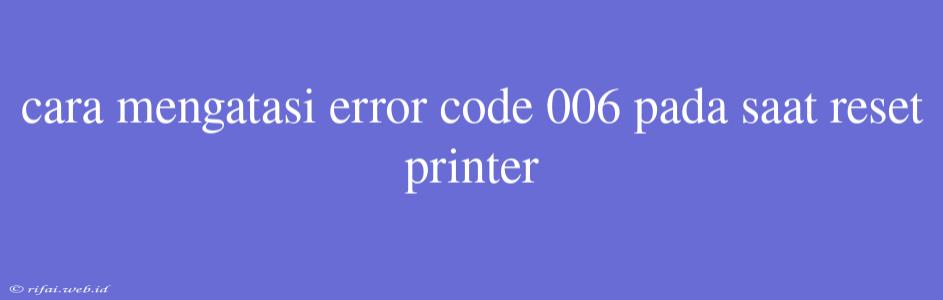 Cara Mengatasi Error Code 006 Pada Saat Reset Printer