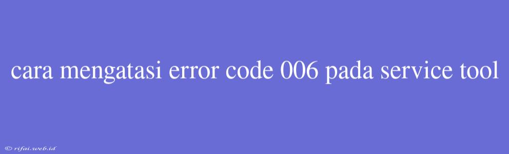 Cara Mengatasi Error Code 006 Pada Service Tool