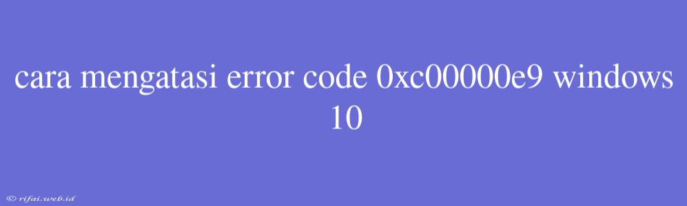 Cara Mengatasi Error Code 0xc00000e9 Windows 10