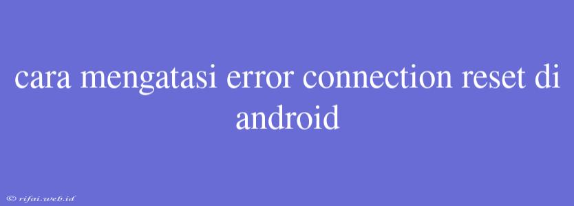 Cara Mengatasi Error Connection Reset Di Android