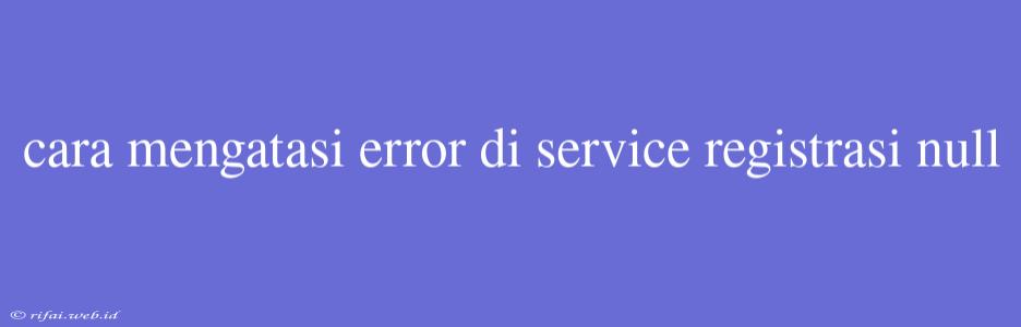 Cara Mengatasi Error Di Service Registrasi Null