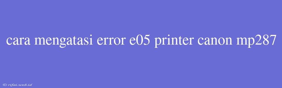 Cara Mengatasi Error E05 Printer Canon Mp287