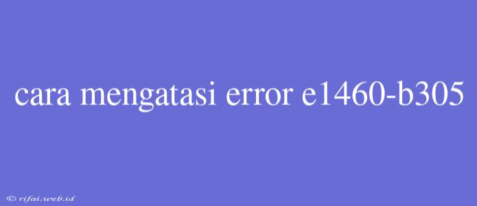 Cara Mengatasi Error E1460-b305