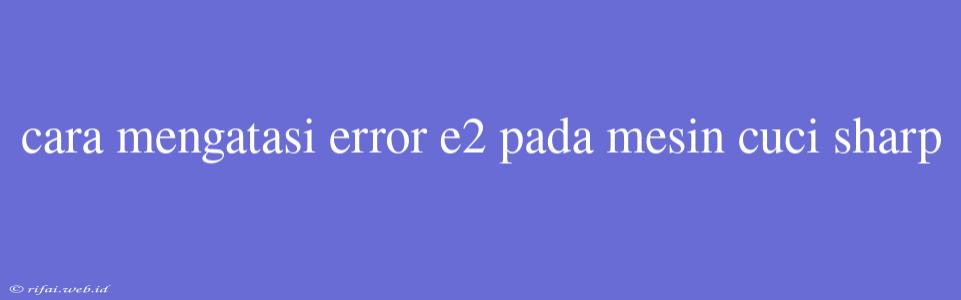 Cara Mengatasi Error E2 Pada Mesin Cuci Sharp