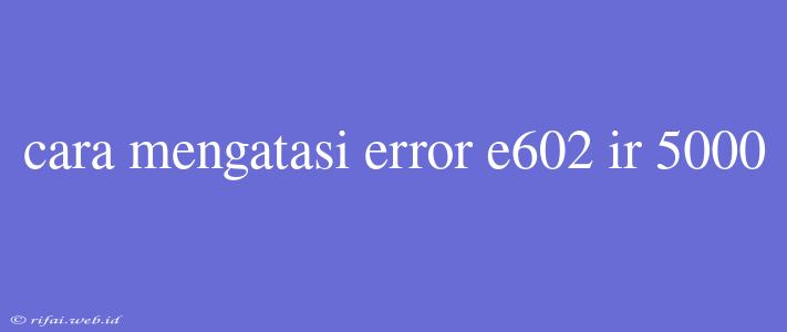 Cara Mengatasi Error E602 Ir 5000