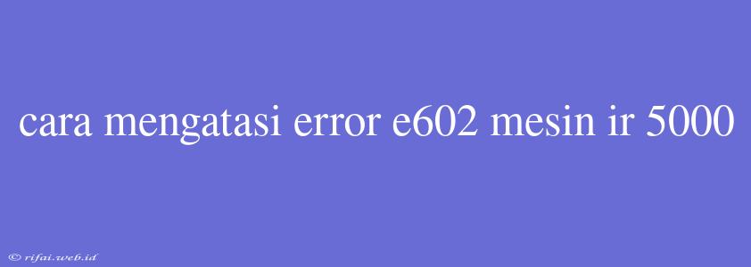 Cara Mengatasi Error E602 Mesin Ir 5000