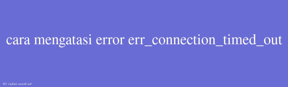 Cara Mengatasi Error Err_connection_timed_out