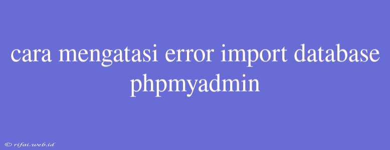 Cara Mengatasi Error Import Database Phpmyadmin