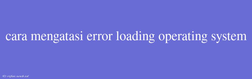 Cara Mengatasi Error Loading Operating System